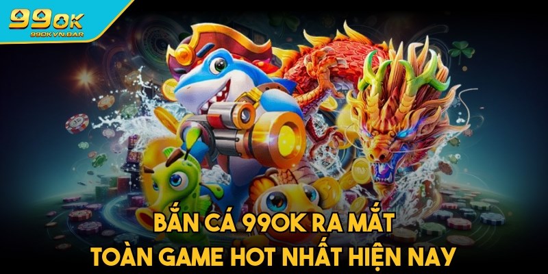 Bắn cá ra mắt toàn game hot nhất hiện nay